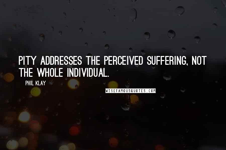 Phil Klay Quotes: Pity addresses the perceived suffering, not the whole individual.