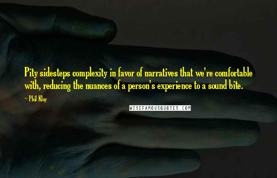 Phil Klay Quotes: Pity sidesteps complexity in favor of narratives that we're comfortable with, reducing the nuances of a person's experience to a sound bite.