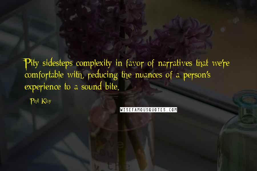 Phil Klay Quotes: Pity sidesteps complexity in favor of narratives that we're comfortable with, reducing the nuances of a person's experience to a sound bite.