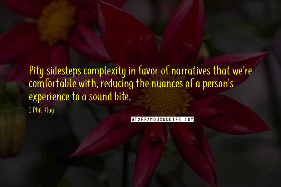 Phil Klay Quotes: Pity sidesteps complexity in favor of narratives that we're comfortable with, reducing the nuances of a person's experience to a sound bite.