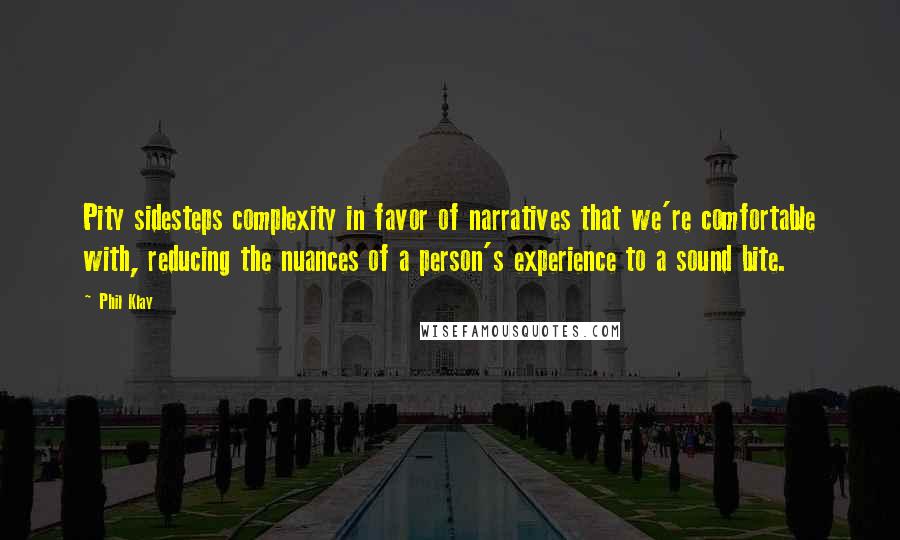 Phil Klay Quotes: Pity sidesteps complexity in favor of narratives that we're comfortable with, reducing the nuances of a person's experience to a sound bite.