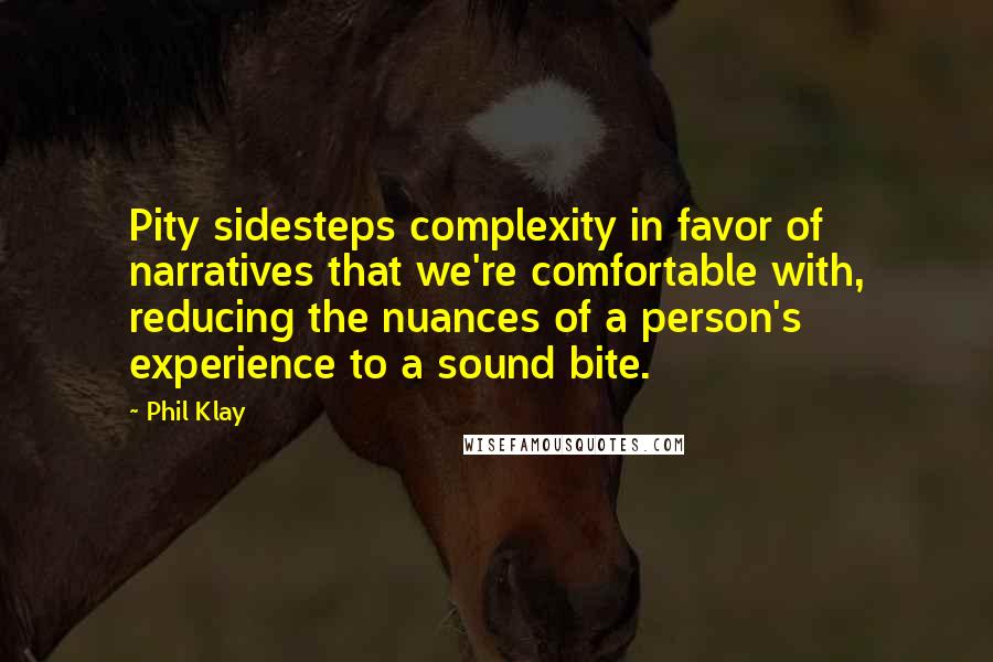 Phil Klay Quotes: Pity sidesteps complexity in favor of narratives that we're comfortable with, reducing the nuances of a person's experience to a sound bite.