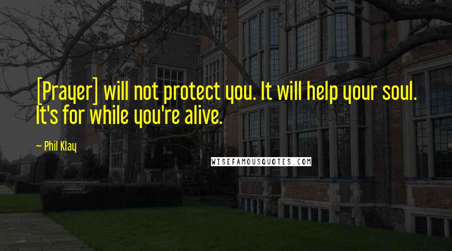 Phil Klay Quotes: [Prayer] will not protect you. It will help your soul. It's for while you're alive.