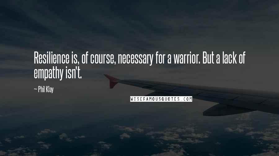 Phil Klay Quotes: Resilience is, of course, necessary for a warrior. But a lack of empathy isn't.