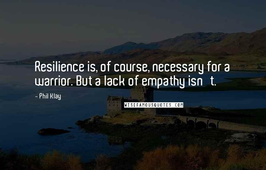 Phil Klay Quotes: Resilience is, of course, necessary for a warrior. But a lack of empathy isn't.