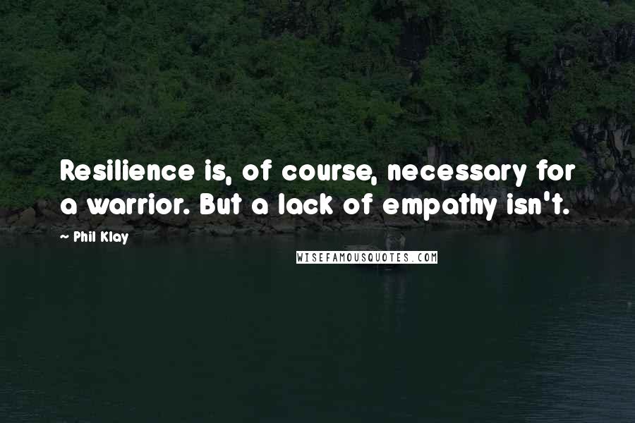 Phil Klay Quotes: Resilience is, of course, necessary for a warrior. But a lack of empathy isn't.