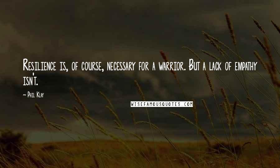 Phil Klay Quotes: Resilience is, of course, necessary for a warrior. But a lack of empathy isn't.