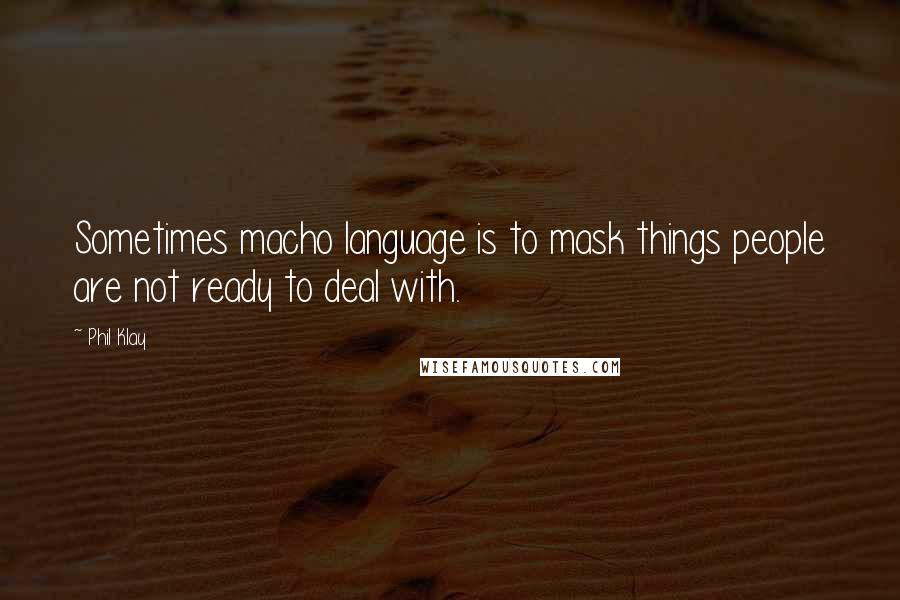 Phil Klay Quotes: Sometimes macho language is to mask things people are not ready to deal with.