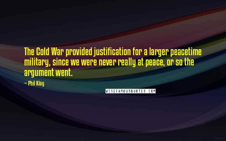 Phil Klay Quotes: The Cold War provided justification for a larger peacetime military, since we were never really at peace, or so the argument went.