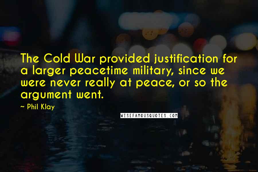 Phil Klay Quotes: The Cold War provided justification for a larger peacetime military, since we were never really at peace, or so the argument went.