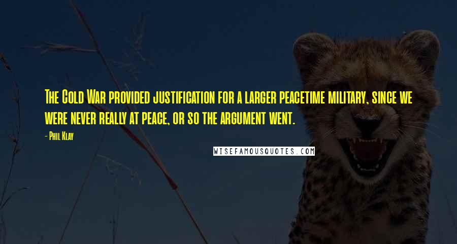 Phil Klay Quotes: The Cold War provided justification for a larger peacetime military, since we were never really at peace, or so the argument went.