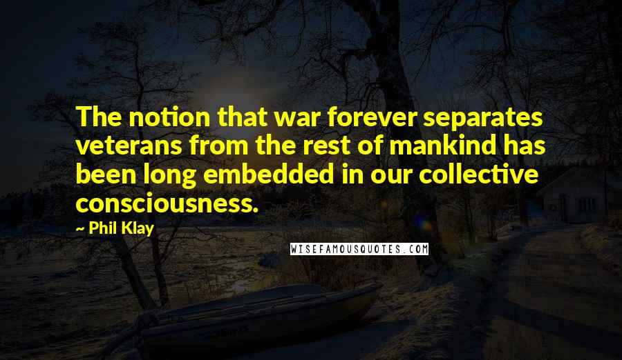 Phil Klay Quotes: The notion that war forever separates veterans from the rest of mankind has been long embedded in our collective consciousness.