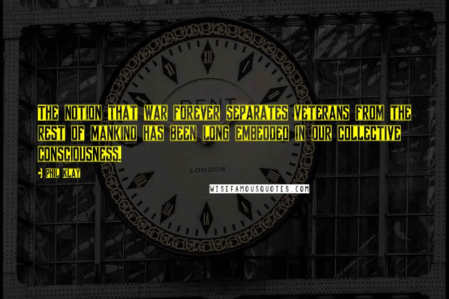 Phil Klay Quotes: The notion that war forever separates veterans from the rest of mankind has been long embedded in our collective consciousness.