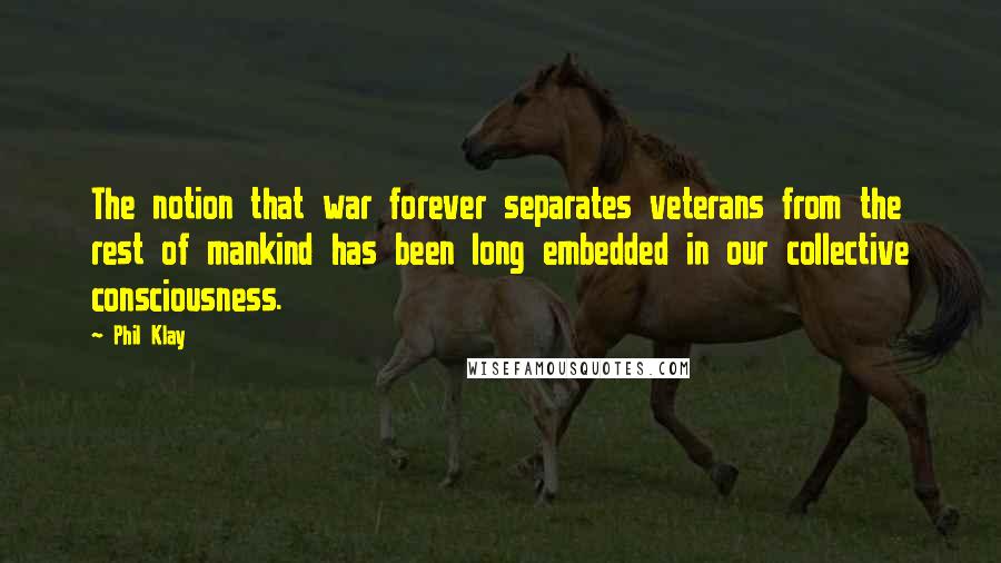 Phil Klay Quotes: The notion that war forever separates veterans from the rest of mankind has been long embedded in our collective consciousness.