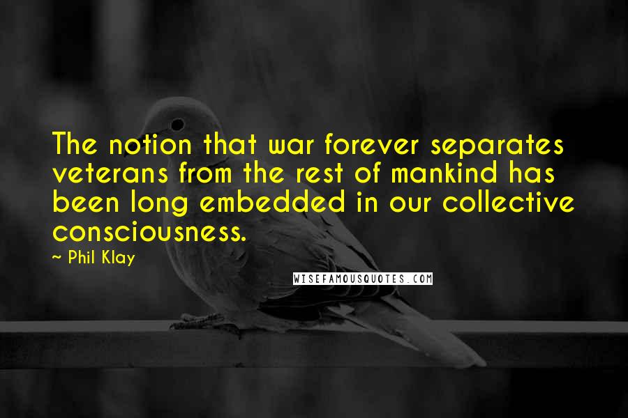 Phil Klay Quotes: The notion that war forever separates veterans from the rest of mankind has been long embedded in our collective consciousness.