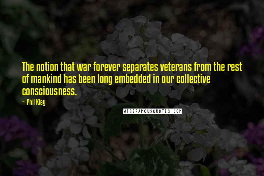 Phil Klay Quotes: The notion that war forever separates veterans from the rest of mankind has been long embedded in our collective consciousness.