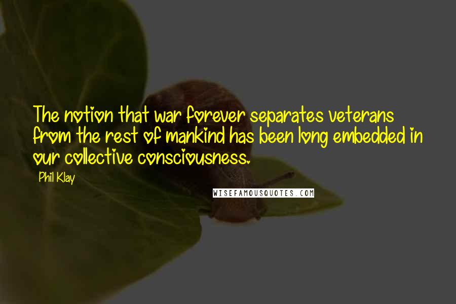 Phil Klay Quotes: The notion that war forever separates veterans from the rest of mankind has been long embedded in our collective consciousness.