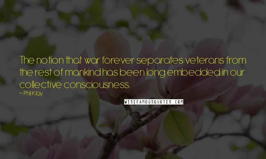 Phil Klay Quotes: The notion that war forever separates veterans from the rest of mankind has been long embedded in our collective consciousness.