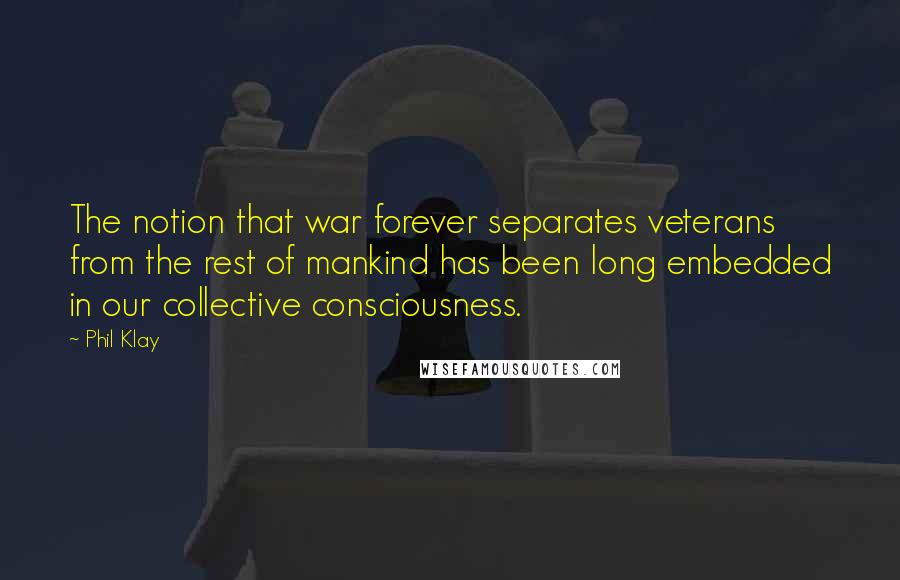 Phil Klay Quotes: The notion that war forever separates veterans from the rest of mankind has been long embedded in our collective consciousness.