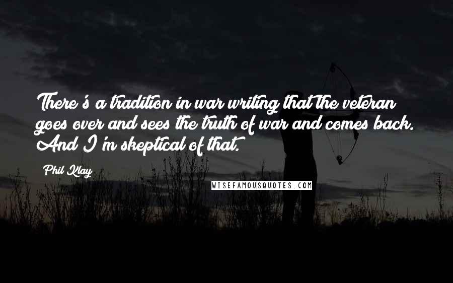 Phil Klay Quotes: There's a tradition in war writing that the veteran goes over and sees the truth of war and comes back. And I'm skeptical of that.