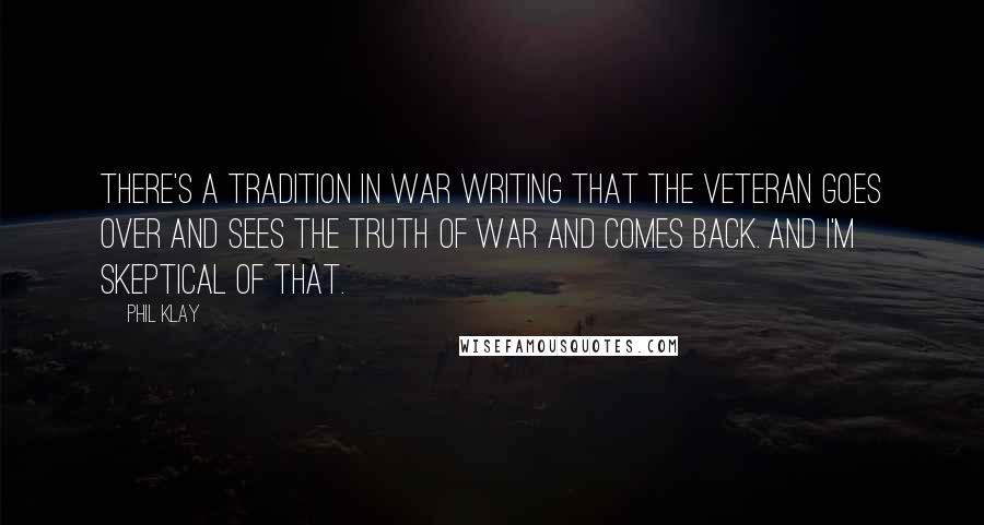 Phil Klay Quotes: There's a tradition in war writing that the veteran goes over and sees the truth of war and comes back. And I'm skeptical of that.