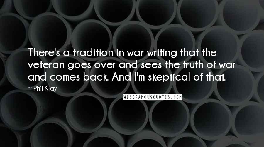 Phil Klay Quotes: There's a tradition in war writing that the veteran goes over and sees the truth of war and comes back. And I'm skeptical of that.