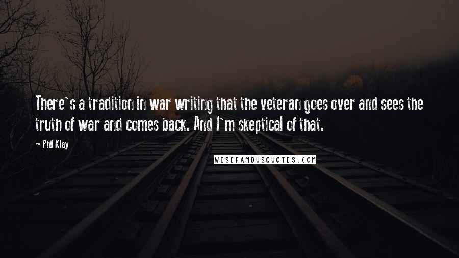 Phil Klay Quotes: There's a tradition in war writing that the veteran goes over and sees the truth of war and comes back. And I'm skeptical of that.