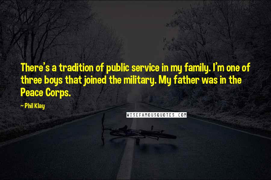 Phil Klay Quotes: There's a tradition of public service in my family. I'm one of three boys that joined the military. My father was in the Peace Corps.