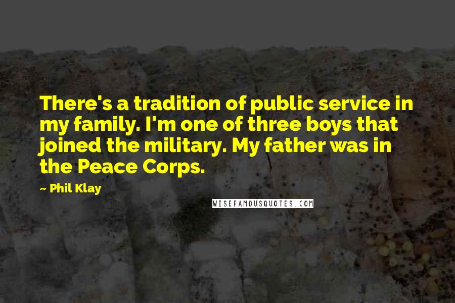 Phil Klay Quotes: There's a tradition of public service in my family. I'm one of three boys that joined the military. My father was in the Peace Corps.