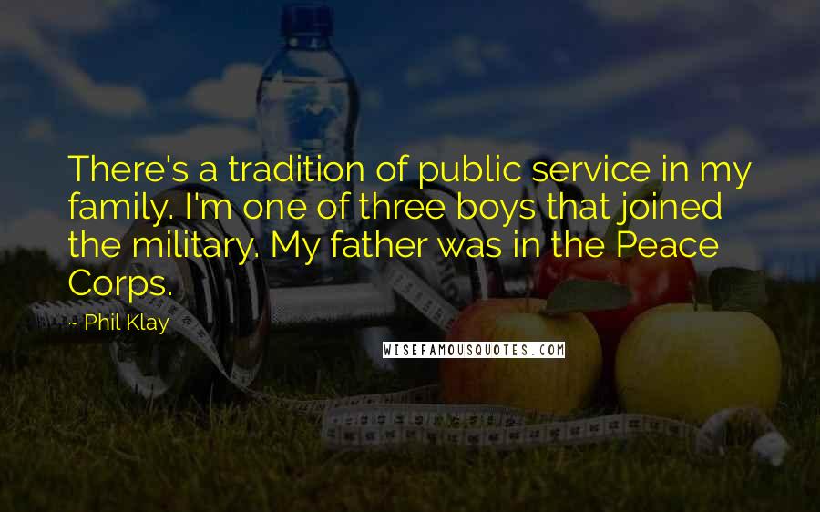 Phil Klay Quotes: There's a tradition of public service in my family. I'm one of three boys that joined the military. My father was in the Peace Corps.