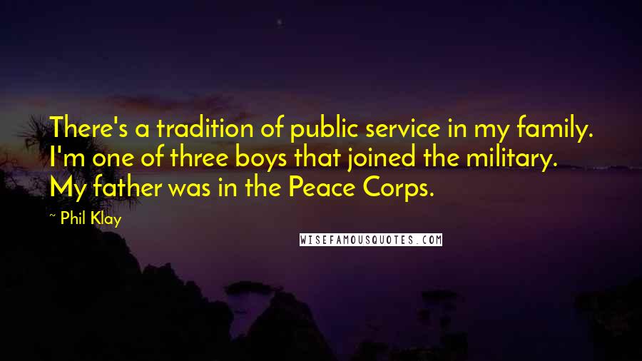 Phil Klay Quotes: There's a tradition of public service in my family. I'm one of three boys that joined the military. My father was in the Peace Corps.