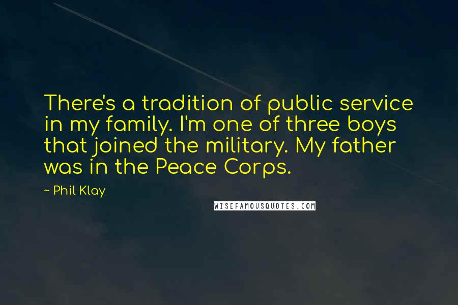 Phil Klay Quotes: There's a tradition of public service in my family. I'm one of three boys that joined the military. My father was in the Peace Corps.