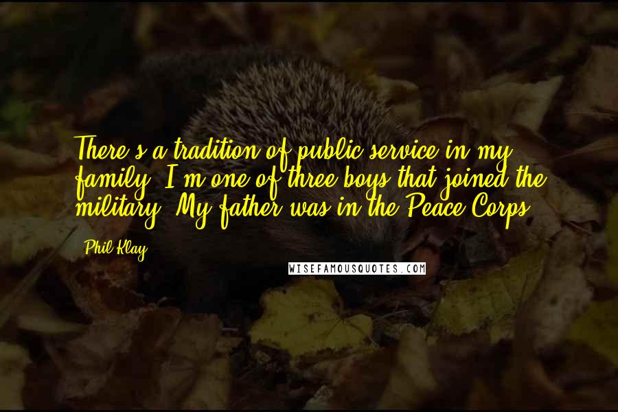 Phil Klay Quotes: There's a tradition of public service in my family. I'm one of three boys that joined the military. My father was in the Peace Corps.