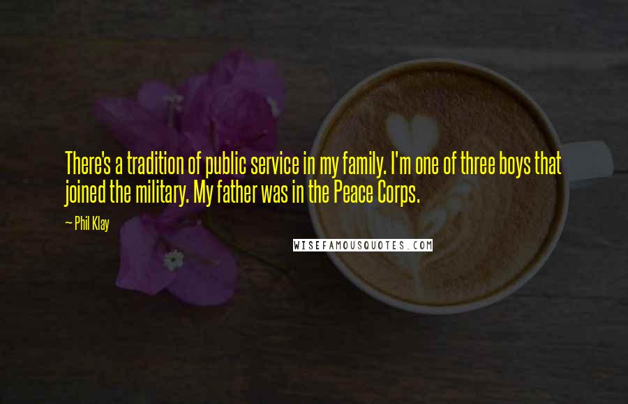 Phil Klay Quotes: There's a tradition of public service in my family. I'm one of three boys that joined the military. My father was in the Peace Corps.