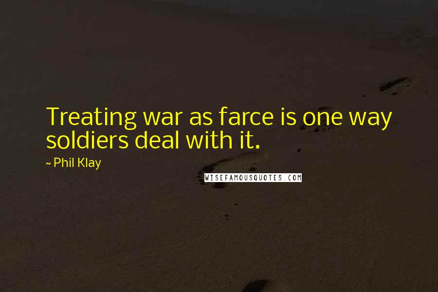 Phil Klay Quotes: Treating war as farce is one way soldiers deal with it.