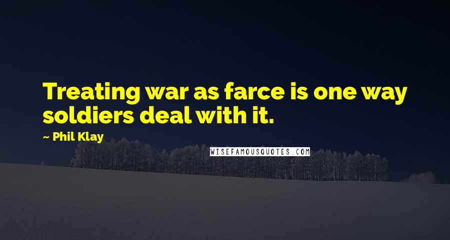 Phil Klay Quotes: Treating war as farce is one way soldiers deal with it.