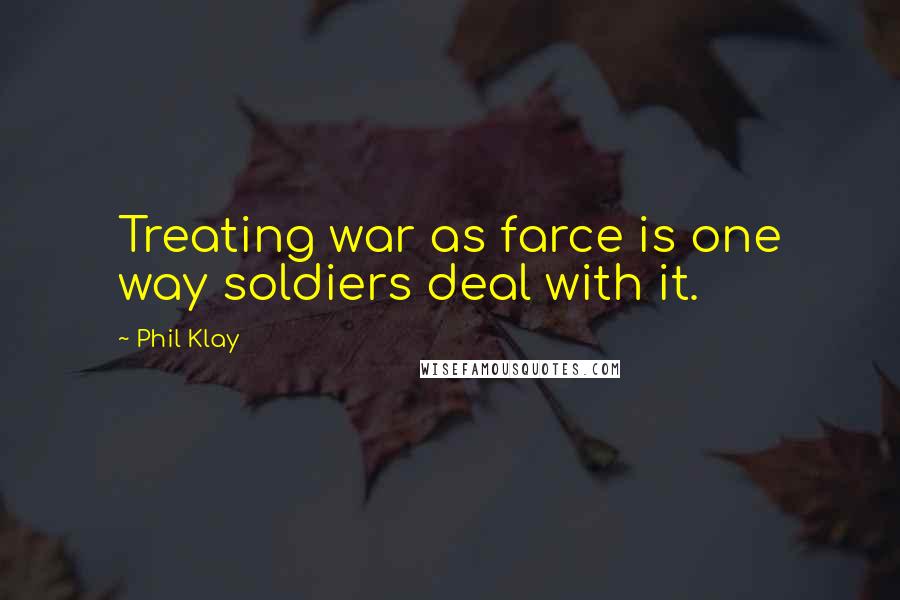 Phil Klay Quotes: Treating war as farce is one way soldiers deal with it.