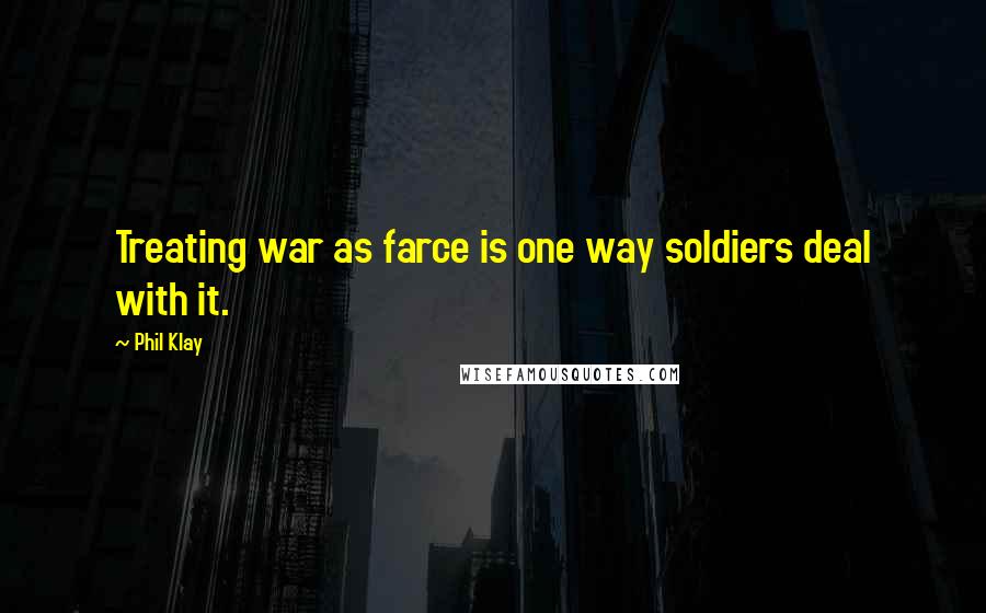 Phil Klay Quotes: Treating war as farce is one way soldiers deal with it.