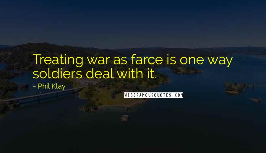 Phil Klay Quotes: Treating war as farce is one way soldiers deal with it.
