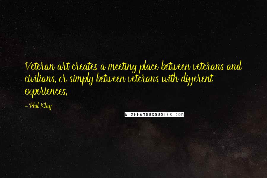 Phil Klay Quotes: Veteran art creates a meeting place between veterans and civilians, or simply between veterans with different experiences.