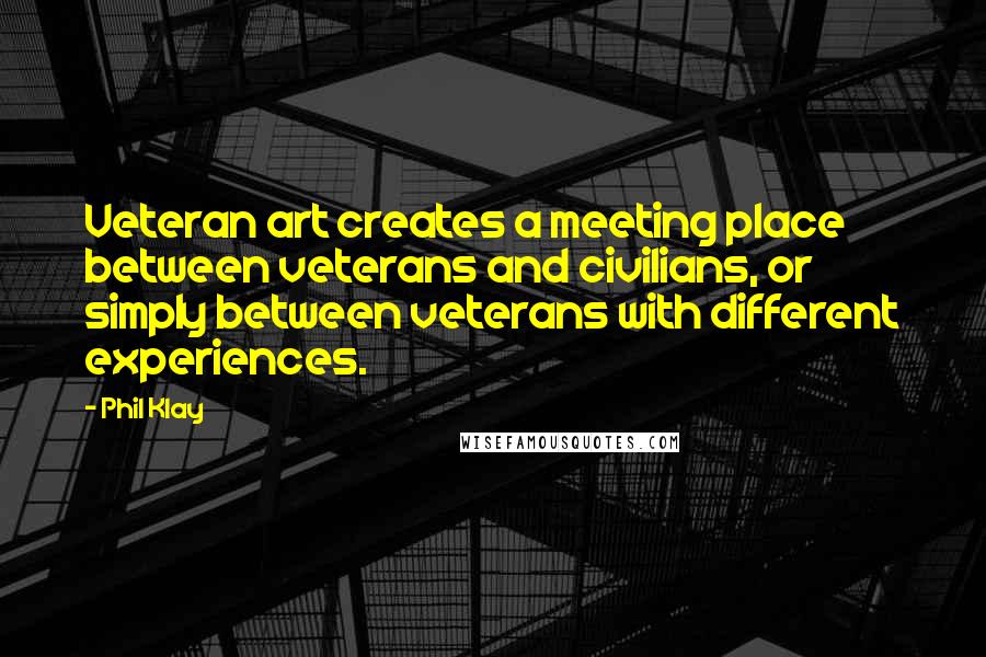 Phil Klay Quotes: Veteran art creates a meeting place between veterans and civilians, or simply between veterans with different experiences.