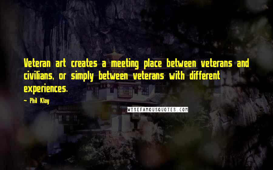 Phil Klay Quotes: Veteran art creates a meeting place between veterans and civilians, or simply between veterans with different experiences.