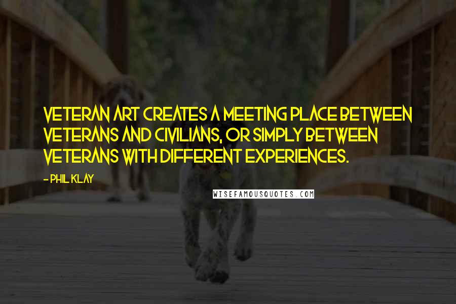 Phil Klay Quotes: Veteran art creates a meeting place between veterans and civilians, or simply between veterans with different experiences.