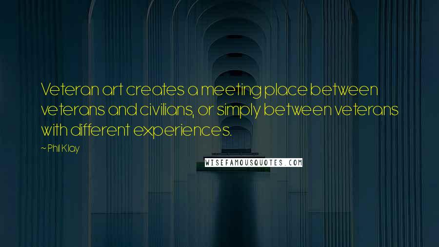 Phil Klay Quotes: Veteran art creates a meeting place between veterans and civilians, or simply between veterans with different experiences.