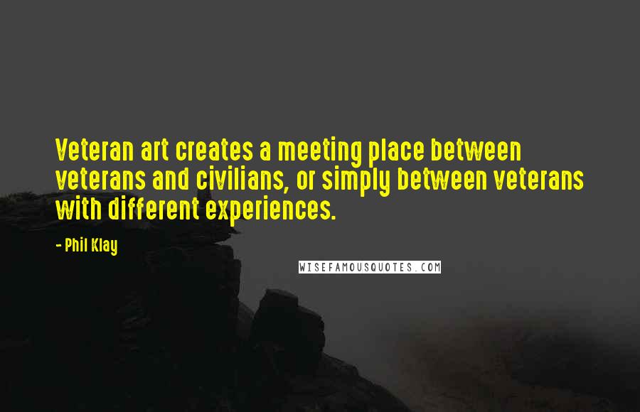 Phil Klay Quotes: Veteran art creates a meeting place between veterans and civilians, or simply between veterans with different experiences.