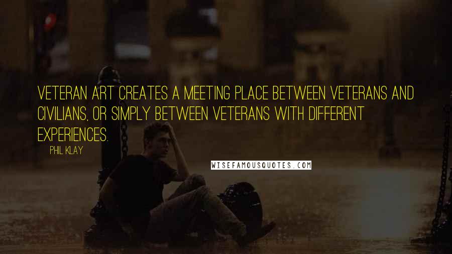 Phil Klay Quotes: Veteran art creates a meeting place between veterans and civilians, or simply between veterans with different experiences.