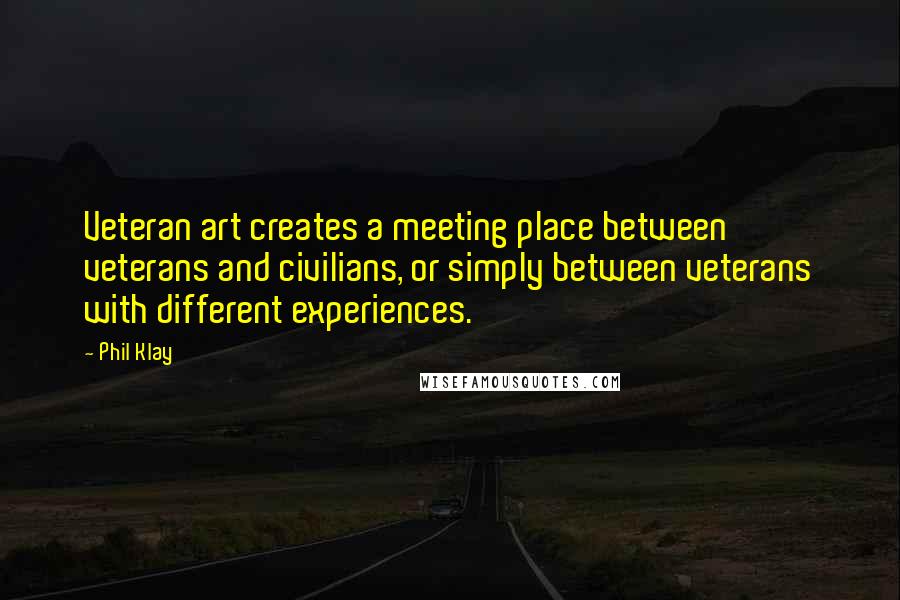 Phil Klay Quotes: Veteran art creates a meeting place between veterans and civilians, or simply between veterans with different experiences.