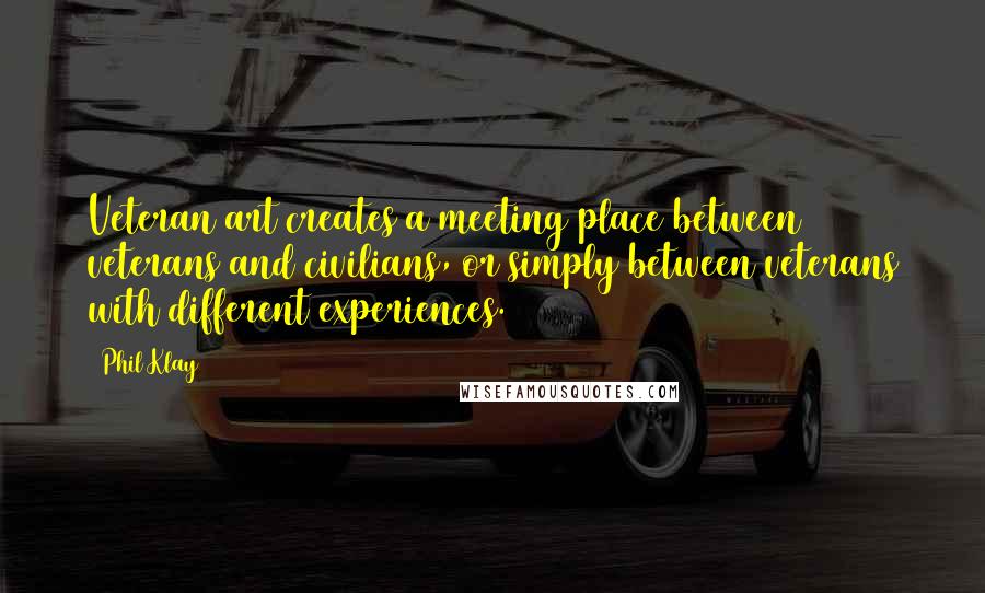 Phil Klay Quotes: Veteran art creates a meeting place between veterans and civilians, or simply between veterans with different experiences.