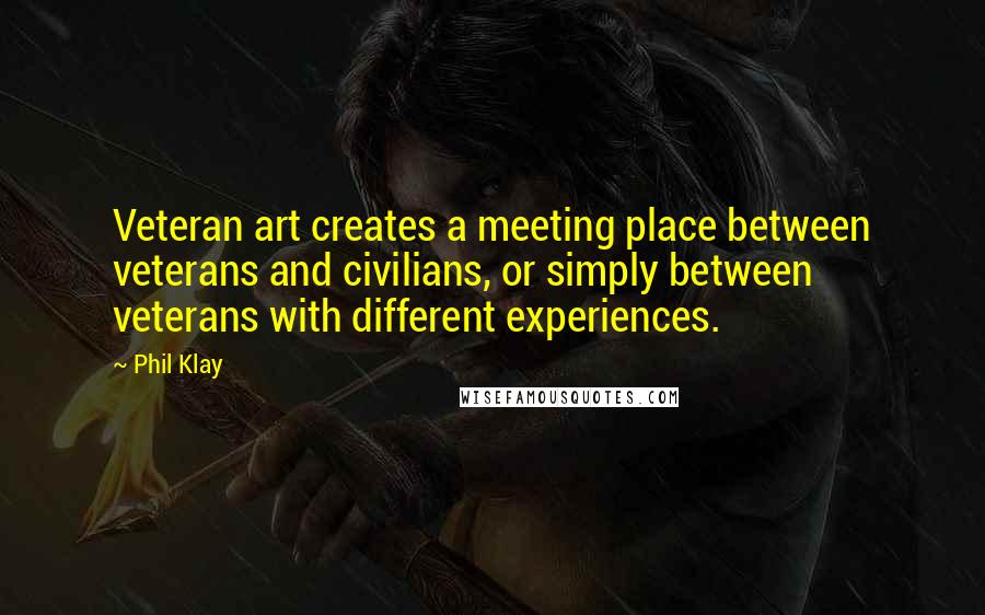 Phil Klay Quotes: Veteran art creates a meeting place between veterans and civilians, or simply between veterans with different experiences.