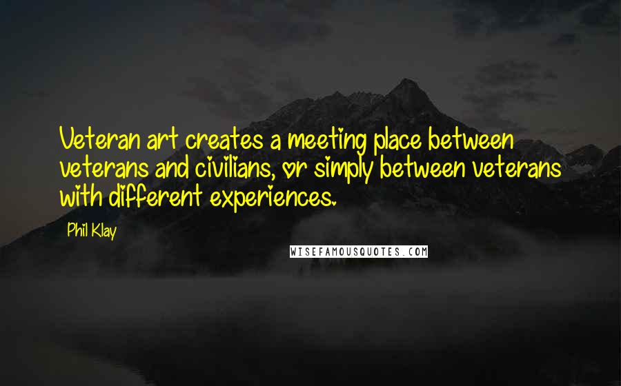 Phil Klay Quotes: Veteran art creates a meeting place between veterans and civilians, or simply between veterans with different experiences.